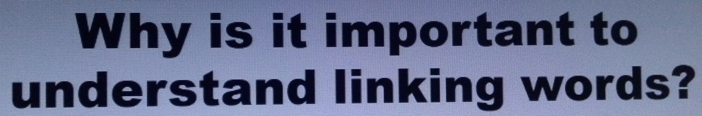 Why is it important to 
understand linking words?