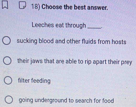 Choose the best answer.
Leeches eat through_
sucking blood and other fluids from hosts
their jaws that are able to rip apart their prey
filter feeding
going underground to search for food