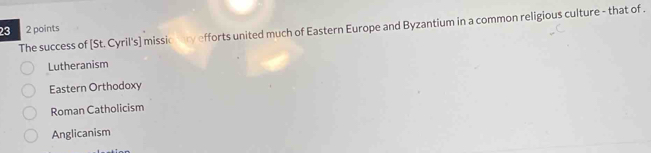 The success of [St. Cyril's] missionry efforts united much of Eastern Europe and Byzantium in a common religious culture - that of . 2 points
Lutheranism
Eastern Orthodoxy
Roman Catholicism
Anglicanism