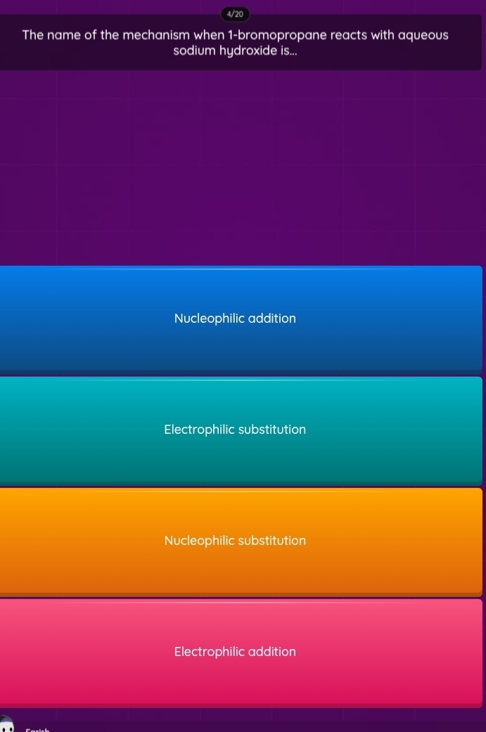 4/20
The name of the mechanism when 1 -bromopropane reacts with aqueous
sodium hydroxide is...
Nucleophilic addition
Electrophilic substitution
Nucleophilic substitution
Electrophilic addition
