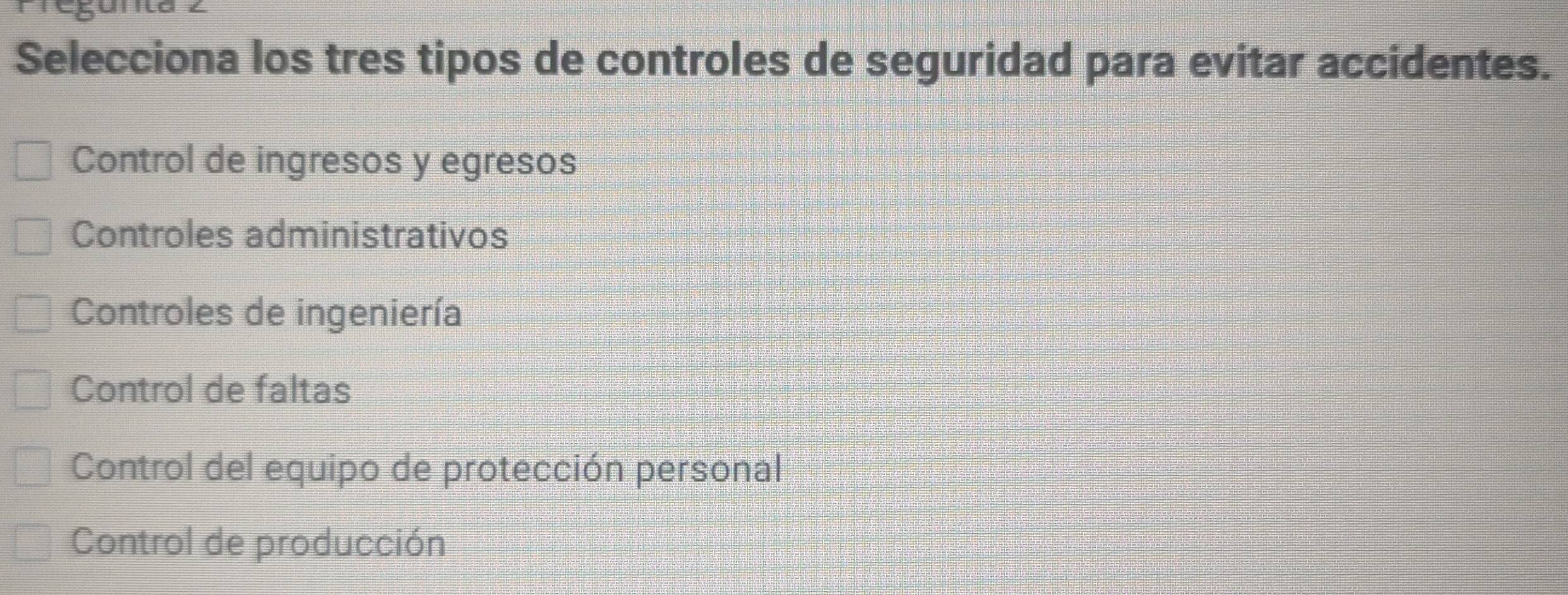 Selecciona los tres tipos de controles de seguridad para evitar accidentes.
Control de ingresos y egresos
Controles administrativos
Controles de ingeniería
Control de faltas
Control del equipo de protección personal
Control de producción