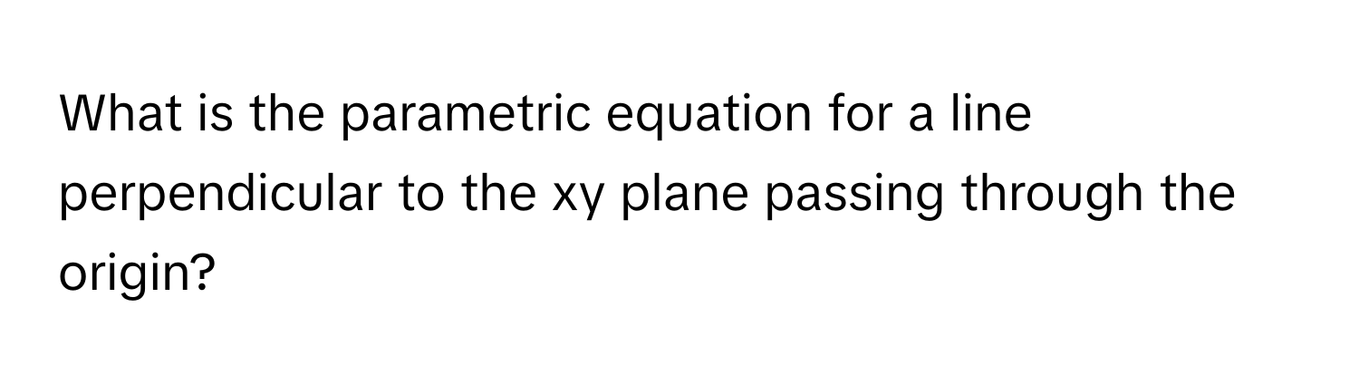 What is the parametric equation for a line perpendicular to the xy plane passing through the origin?