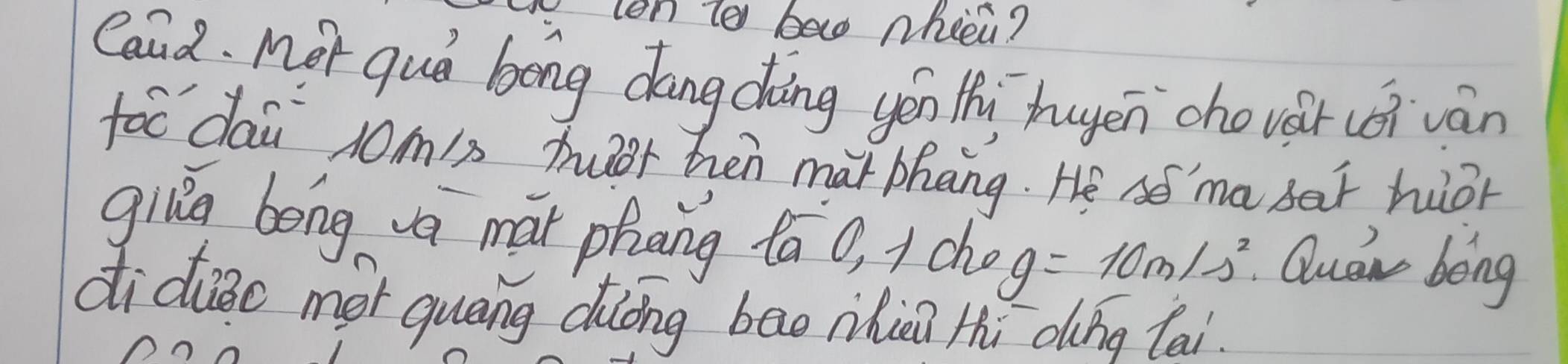 len te ba nheen? 
Caud. Mer quǒ bong dáng chàng yéu thi hugen cho vár (èi ván 
foc dai j0m/s huer hen mài bhāng. He sé ma bar huor 
giǔg bong va mái phāng táo, + cho g=10m/s^2 Quan bong 
didiào mot quāng duōng bao nhie Hhi ding tai