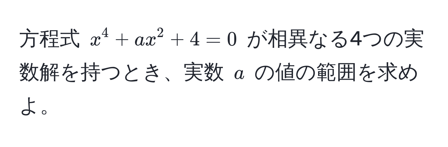 方程式 $x^4 + ax^2 + 4 = 0$ が相異なる4つの実数解を持つとき、実数 $a$ の値の範囲を求めよ。