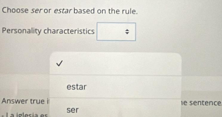 Choose ser or estar based on the rule. 
Personality characteristics ; 
estar 
Answer true i e sentence 
- La iglesia es ser