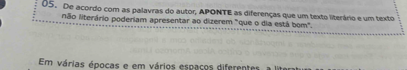 De acordo com as palavras do autor, APONTE as diferenças que um texto literário e um texto 
não literário poderiam apresentar ao dizerem "que o dia está bom". 
Em várias épocas e em vários espaços diferentes, a liter