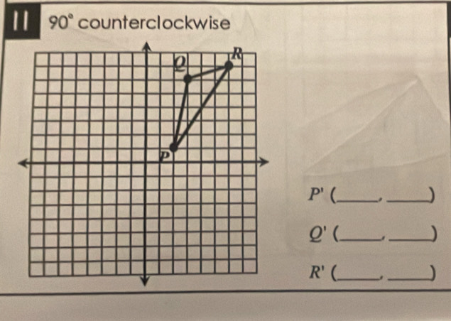 11 90° counterclockwise
P' _ 
_)
Q' _ 
_)
R' _ . _)