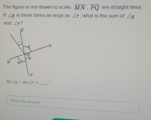 The figure is not drawn to scale. overline MN· overline PQ are straight lines.
If ∠ p is three times as large as ∠ r , what is the sum of ∠ q
and ∠ r ?
m∠ q+m∠ r= _。
Enter the answer