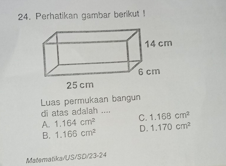 Perhatikan gambar berikut !
Luas permukaan bangun
di atas adalah ....
C. 1.168cm^2
A. 1.164cm^2
D. 1.170cm^2
B. 1.166cm^2
Matematika/US/SD/23-24