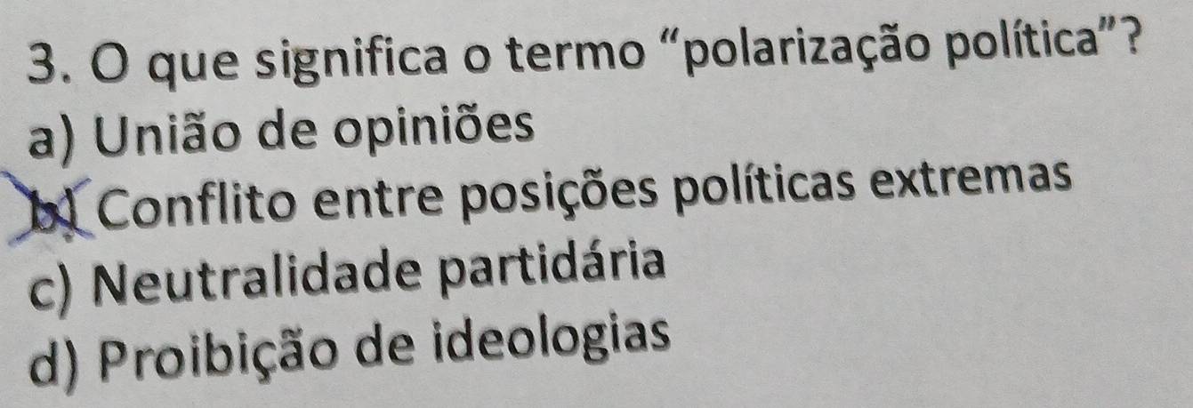 que significa o termo "polarização política”?
a) União de opiniões
b) Conflito entre posições políticas extremas
c) Neutralidade partidária
d) Proibição de ideologias