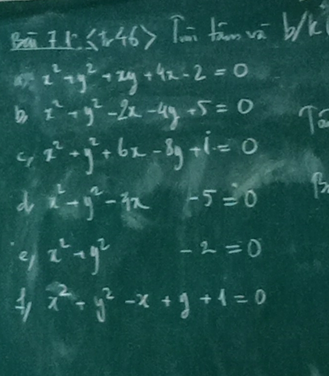 (t46) Tá tān vā b/k
x^2+y^2+2y+4x-2=0
b. x^2+y^2-2x-4y+5=0 To
x^2+y^2+6x-8y+i=0
do x^2-y^2-3x -5=0
e x^2+y^2
-2=0
x^2+y^2-x+y+4=0