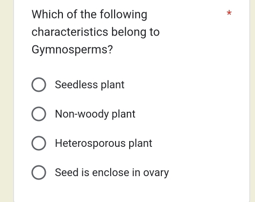 Which of the following
*
characteristics belong to
Gymnosperms?
Seedless plant
Non-woody plant
Heterosporous plant
Seed is enclose in ovary