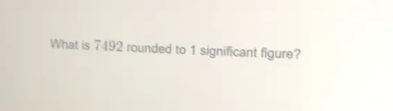 Solved: What is 7492 rounded to 1 significant figure? [Others]