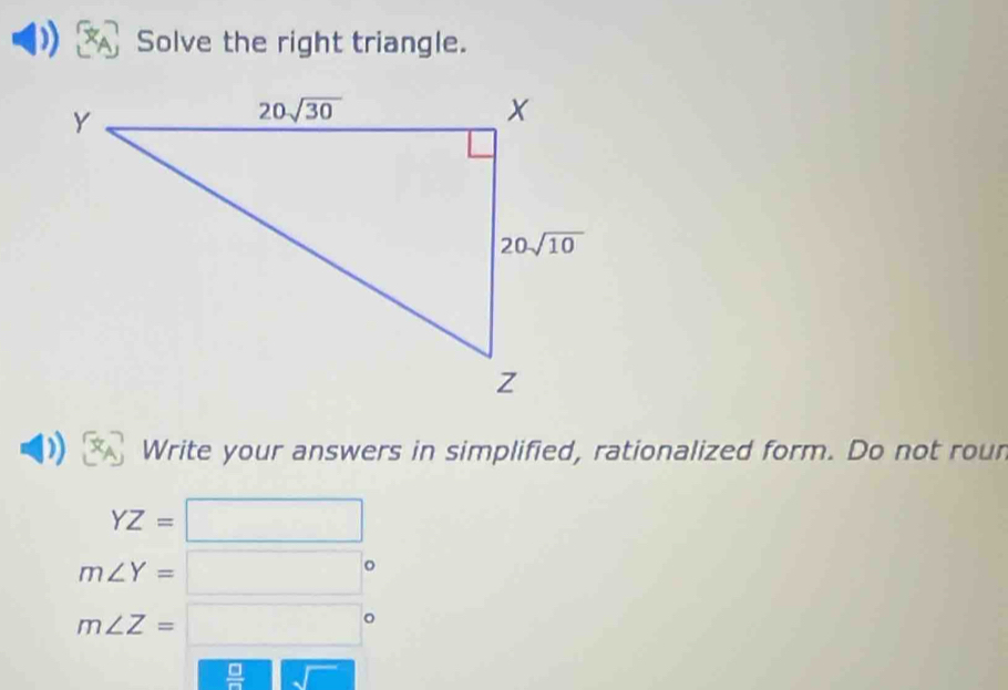 Solve the right triangle.
Write your answers in simplified, rationalized form. Do not roun
YZ=□
m∠ Y=□°
m∠ Z=□°
 □ /□  