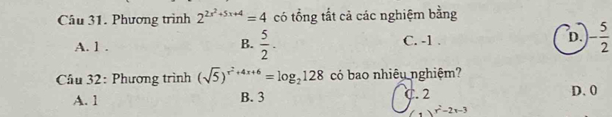 Phương trình 2^(2x^2)+5x+4=4 có tổng tất cả các nghiệm bằng
A. 1. C. -1. D. - 5/2 
B.  5/2 . 
Câu 32: Phương trình (sqrt(5))^r^2+4x+6=log _2128 có bao nhiêu nghiệm?
A. 1 B. 3 C. 2 D. 0
x^2-2x-3