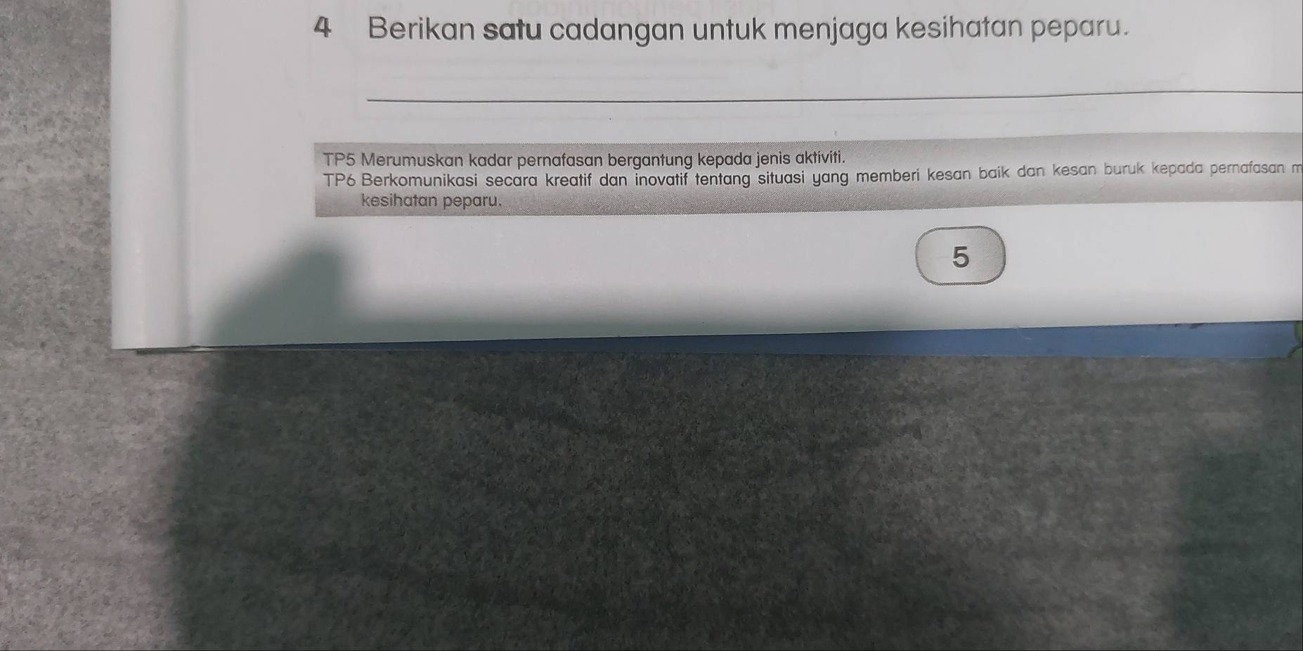 Berikan satu cadangan untuk menjaga kesihatan peparu. 
TP5 Merumuskan kadar pernafasan bergantung kepada jenis aktiviti. 
TP6 Berkomunikasi secara kreatif dan inovatif tentang situasi yang memberi kesan baik dan kesan buruk kepada pernafasan m 
kesihatan peparu. 
5