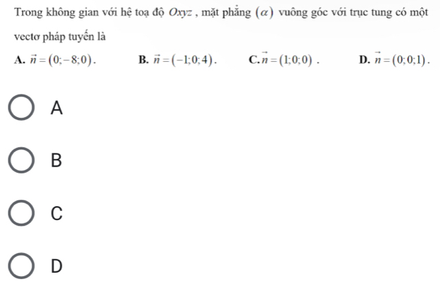 Trong không gian với hệ toạ độ Oxyz , mặt phăng (α) vuông góc với trục tung có một
vectơ pháp tuyển là
A. vector n=(0;-8;0). B. vector n=(-1;0;4). C. vector n=(1;0;0). D. vector n=(0;0;1). 
A
B
C
D