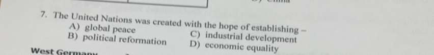 The United Nations was created with the hope of establishing -
A) global peace C) industrial development
B) political reformation D) economic equality
West Gern