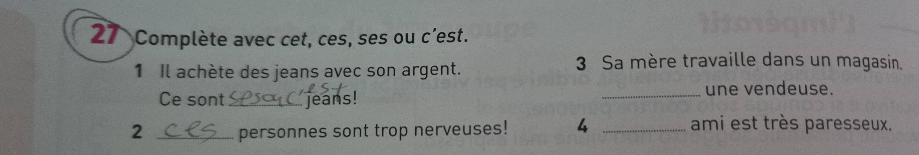 Complète avec cet, ces, ses ou c’est. 
1 Il achète des jeans avec son argent. 
3 Sa mère travaille dans un magasin. 
_une vendeuse. 
Ce sont jeans! 
2 _personnes sont trop nerveuses! 
4 _ami est très paresseux.