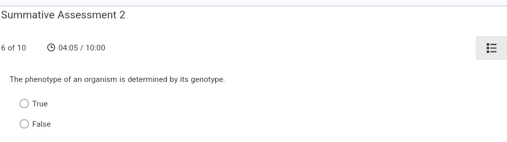 Summative Assessment 2
6 of 10 04:05 / 10:00 
The phenotype of an organism is determined by its genotype.
True
False