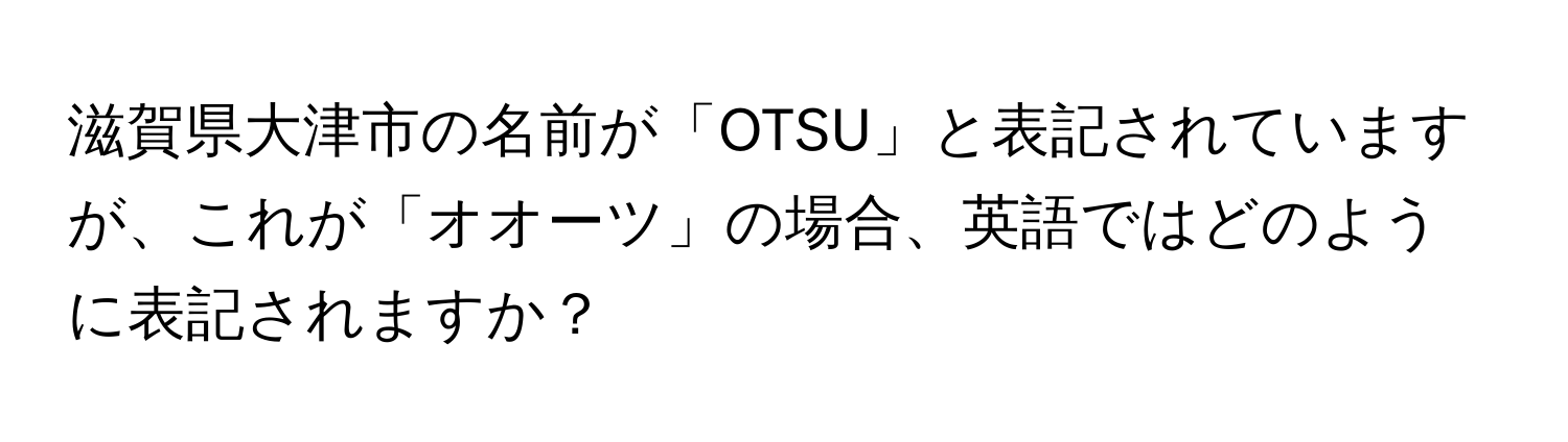 滋賀県大津市の名前が「OTSU」と表記されていますが、これが「オオーツ」の場合、英語ではどのように表記されますか？