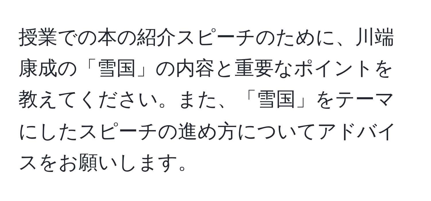 授業での本の紹介スピーチのために、川端康成の「雪国」の内容と重要なポイントを教えてください。また、「雪国」をテーマにしたスピーチの進め方についてアドバイスをお願いします。