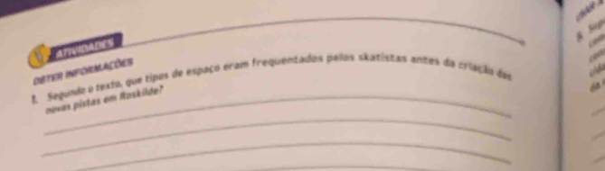 ATVIDADES 
OBTER INFORMACõES 
1. Segunde o texto, que tipos de espaço eram frequentados palos skatistas antes da criação das 
_ 
_novas pistas em Roskilde? 
_ 
_