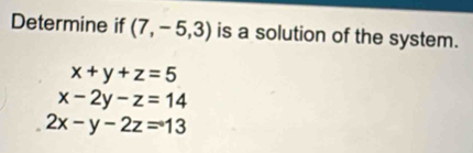 Determine if (7,-5,3) is a solution of the system.
x+y+z=5
x-2y-z=14
2x-y-2z=13