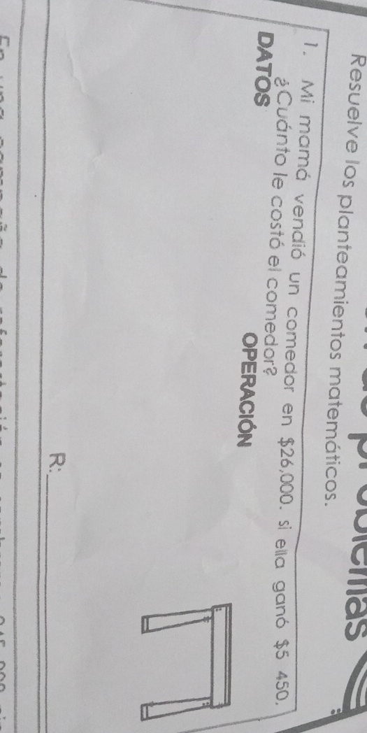 iemas 
Resuelve los planteamientos matemáticos. 
1. Mi mamá vendió un comedor en $26,000. si ella ganó $5 450. 
¿Cuánto le costó el comedor? 
DATOS OPERACIÓN 
R:_