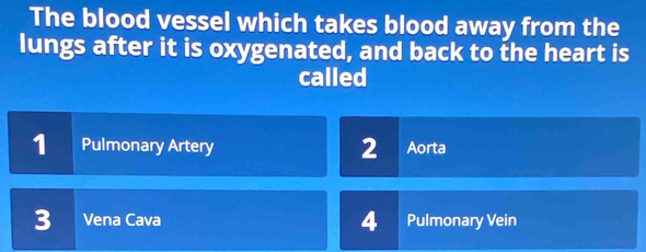 The blood vessel which takes blood away from the
lungs after it is oxygenated, and back to the heart is
called
1 Pulmonary Artery Aorta
2
3 Vena Cava 4 Pulmonary Vein