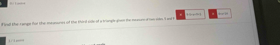 0 / 1 point 
× 9-5 × 4
Find the range for the measures of the third side of a triangle given the measure of two sides. 5 and 9
1 / 1 point