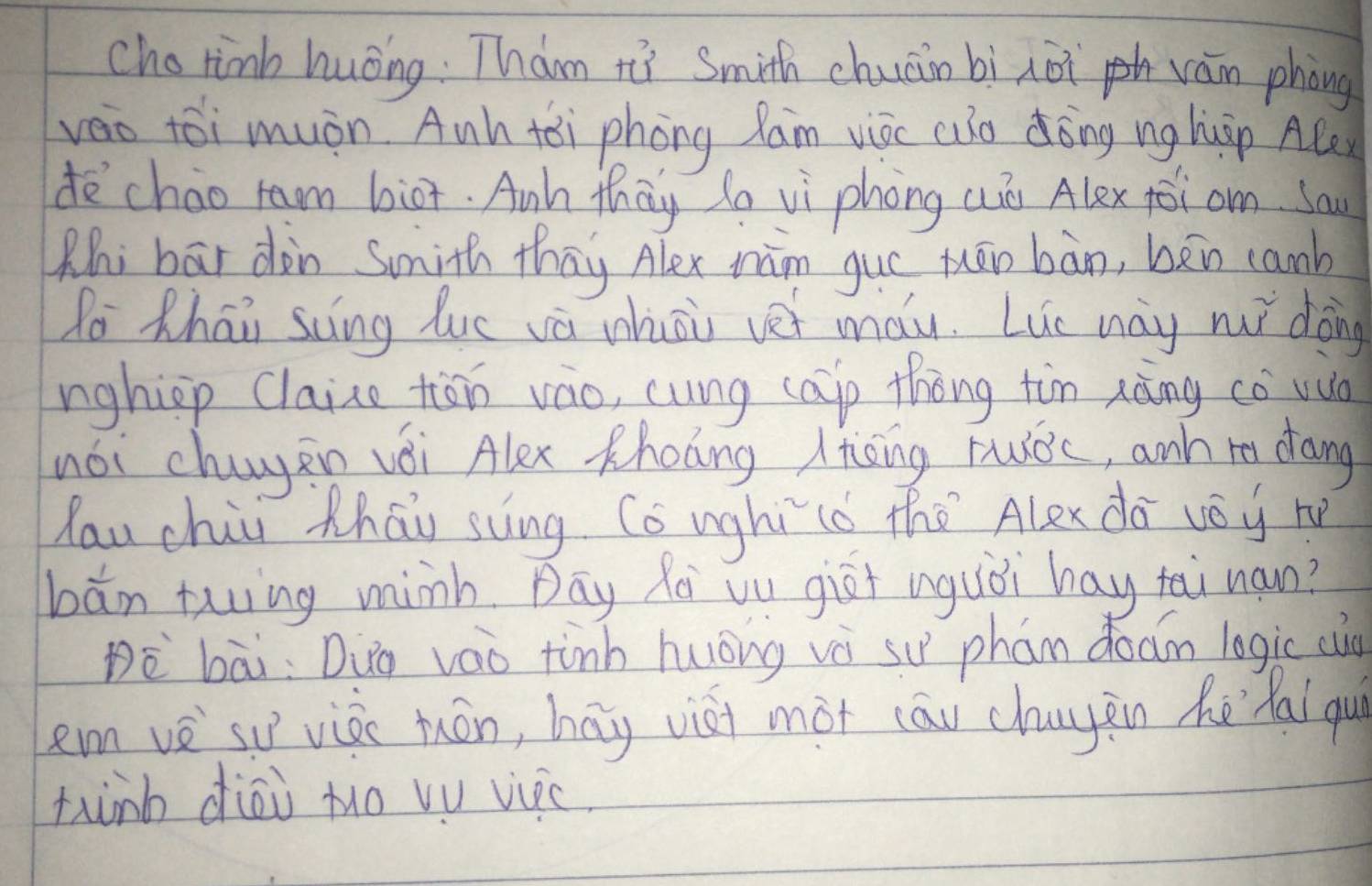 cho tinb huǒng: Than tùi Smith chuain bì noi ván phòng 
veo toi muán Anh tēi phōng Ran viòc auso dōng nghàp Ale 
dechao rem biot. Ank thay lo vi phong wò Alex joi am. Sau 
Rhi bar dàn Smmith thay Alex wàm guó tān bàn, bān canb 
Po Zhai scing luc va whāi vet mau. Lue way muǎ doing 
nghip Claise tān vào, cung cap thóng tim xàng cǒ vuà 
nói chagen vái Alex Kholng /tāing Fuiǒc, anh re dang 
lau chii Zhāi sung Co nghī (ǒ the Alex dà vóy t 
bān twing minh. Day Roi vu girt aguòi hay tai nan? 
bè bāi: Duo váo tinh huōng vè su phán doam logic cug 
em vèsu vièc tuán, bay vist mot cāu chagān hē`hal qu 
twnb diāi Mo vu viic.