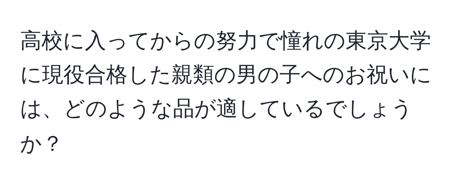 高校に入ってからの努力で憧れの東京大学に現役合格した親類の男の子へのお祝いには、どのような品が適しているでしょうか？