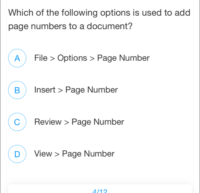 Which of the following options is used to add
page numbers to a document?
A  File > Options > Page Number
B  Insert > Page Number
C Review > Page Number
D  View > Page Number
4/12