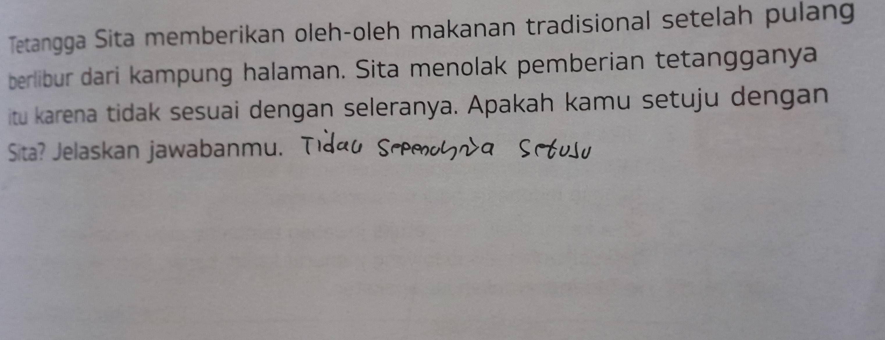 Tetangga Sita memberikan oleh-oleh makanan tradisional setelah pulang 
berlibur dari kampung halaman. Sita menolak pemberian tetangganya 
itu karena tidak sesuai dengan seleranya. Apakah kamu setuju dengan 
Sita? Jelaskan jawabanmu.