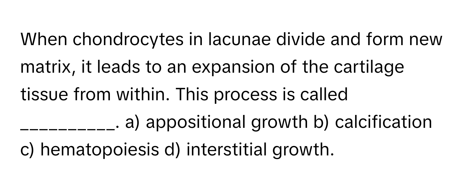 Solved: When chondrocytes in lacunae divide and form new matrix, it ...