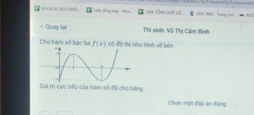 megr1?backto =%2Fstudent%2Fclassroom? 
KHOA M 2025 NHÓ,.. Link tổng hợp - Khô... LINK TỒNG HợP Lớ... HỌC IMD - Trang chủ KhÔ 
Quay lại Thí sinh: Vũ Thị Cấm Bình 
Cho hàm số bậc ba f(x) có đồ thị như hình vẽ bēn 
Giá trị cực tiểu của hàm số đã cho bằng 
Chọn một đáp án đúng