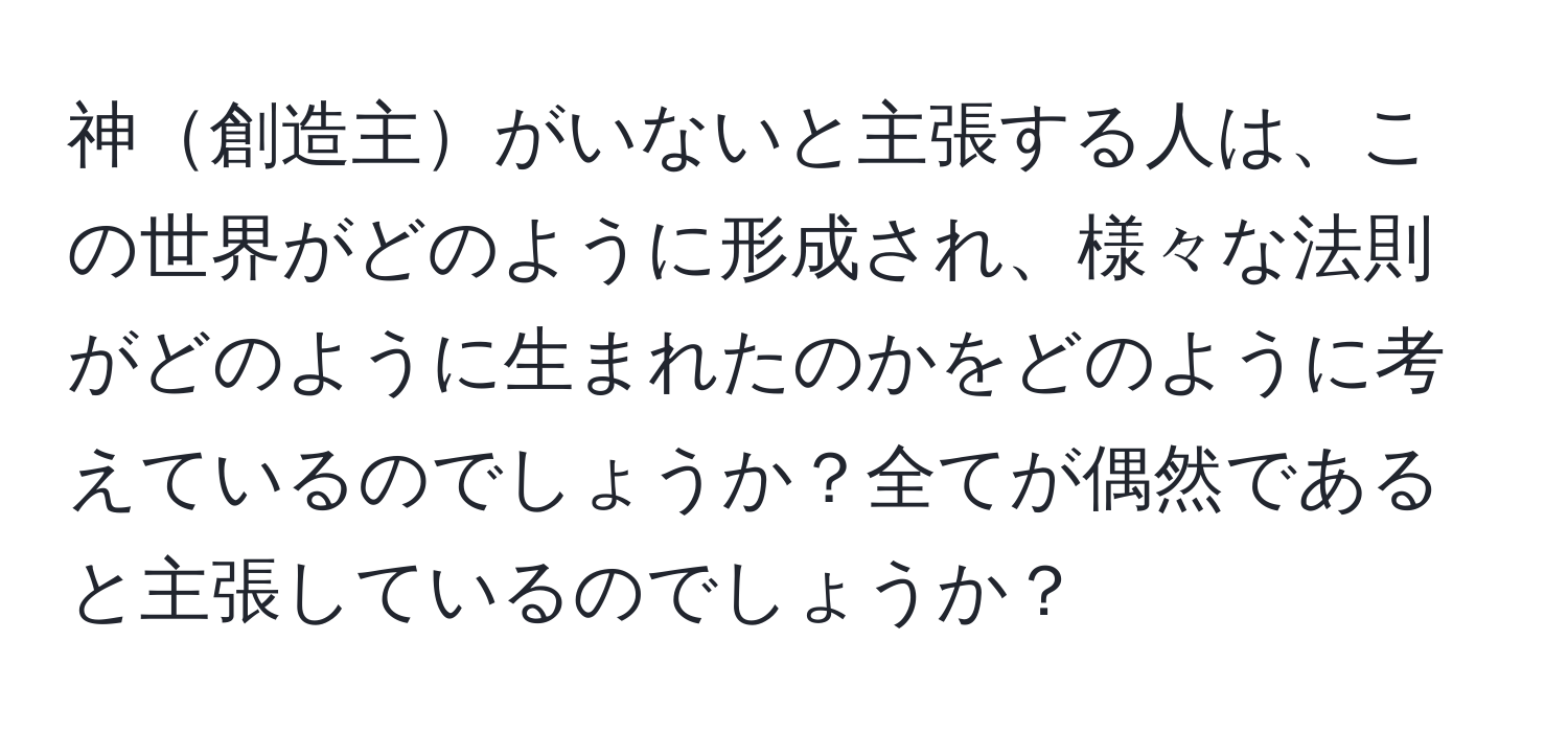 神創造主がいないと主張する人は、この世界がどのように形成され、様々な法則がどのように生まれたのかをどのように考えているのでしょうか？全てが偶然であると主張しているのでしょうか？