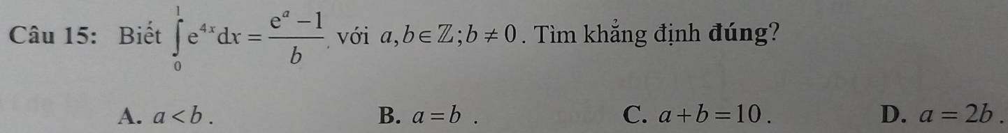 Biết ∈tlimits _0^(1e^4x)dx= (e^a-1)/b ,voia, b∈ Z; b!= 0. Tìm khẳng định đúng?
A. a. B. a=b. C. a+b=10. D. a=2b.