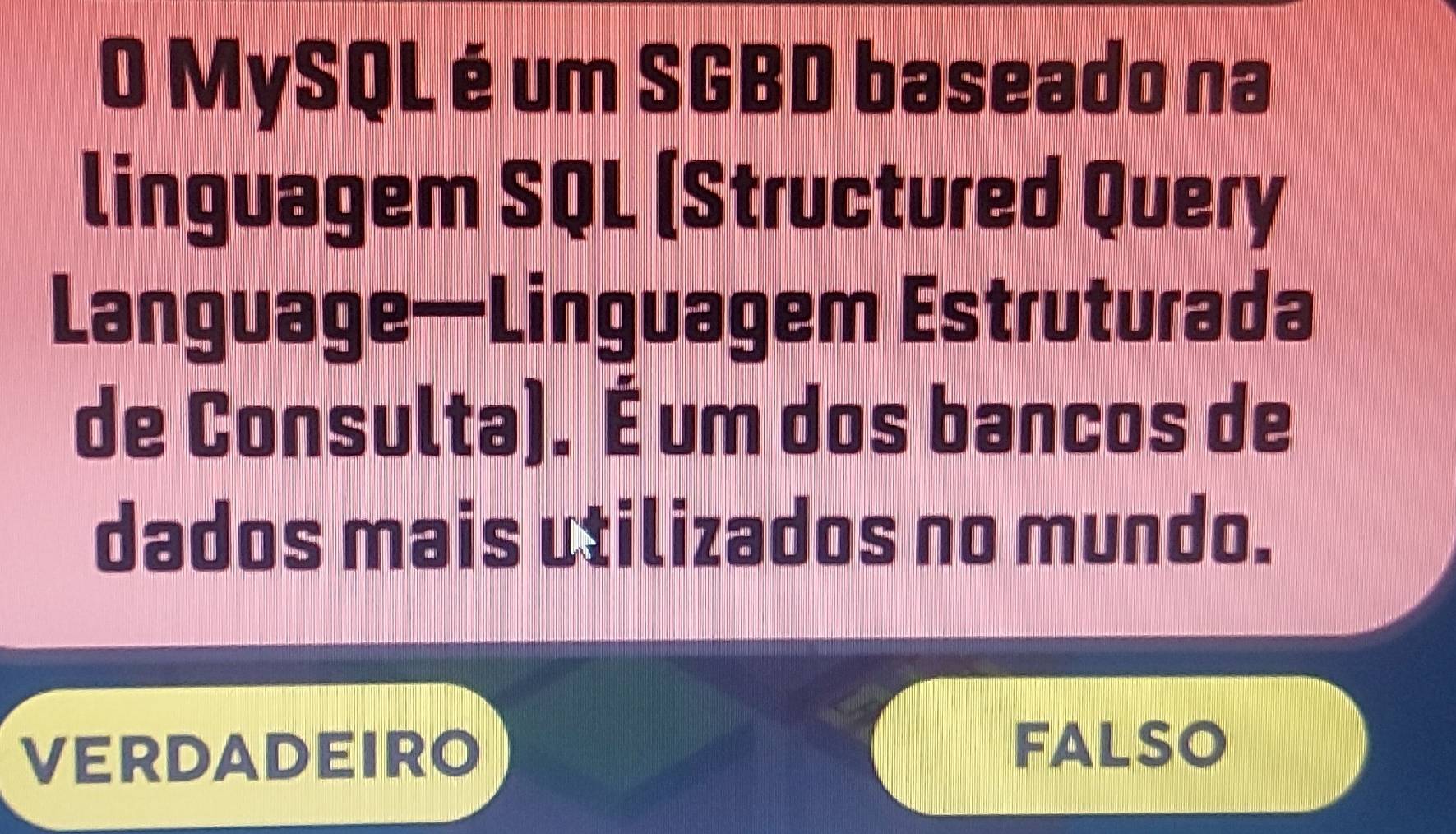 MySQL é um SGBD baseado na
linguagem SQL (Structured Query
Language—Linguagem Estruturada
de Consulta). É um dos bancos de
dados mais utilizados no mundo.
VERDADEIRO
FALSO