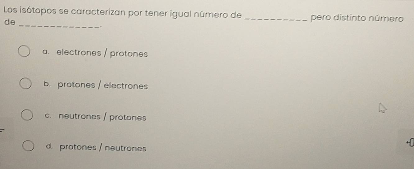 Los isótopos se caracterizan por tener igual número de
_
de
_pero distinto número
.
a.electrones / protones
b. protones / electrones
c. neutrones / protones
d. protones / neutrones