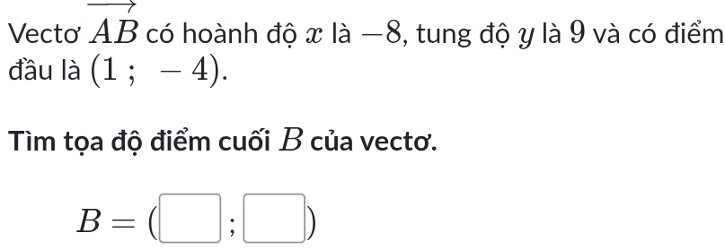 Vecto vector AB có hoành độ x là −8, tung độ y là 9 và có điểm 
đầu là (1;-4). 
Tìm tọa độ điểm cuối B của vectơ.
B=(□ ;□ )