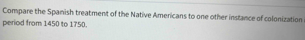 Compare the Spanish treatment of the Native Americans to one other instance of colonization 
period from 1450 to 1750.