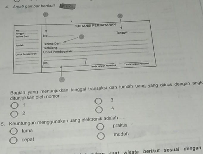 Amati gambar berikut!
Bagian yang menunjukkan tanggal transaksi dan jumlah uang yang ditulis dengan angk
ditunjukkan oleh nomor ....
3
1
4
2
5. Keuntungan menggunakan uang elektronik adalah
praktis
Iama
cepat mudah
saat wisata berikut sesuai dengan