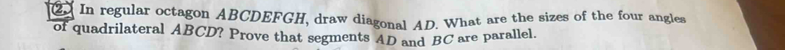 In regular octagon ABCDEFGH, draw diagonal AD. What are the sizes of the four angles 
of quadrilateral ABCD? Prove that segments AD and BC are parallel.