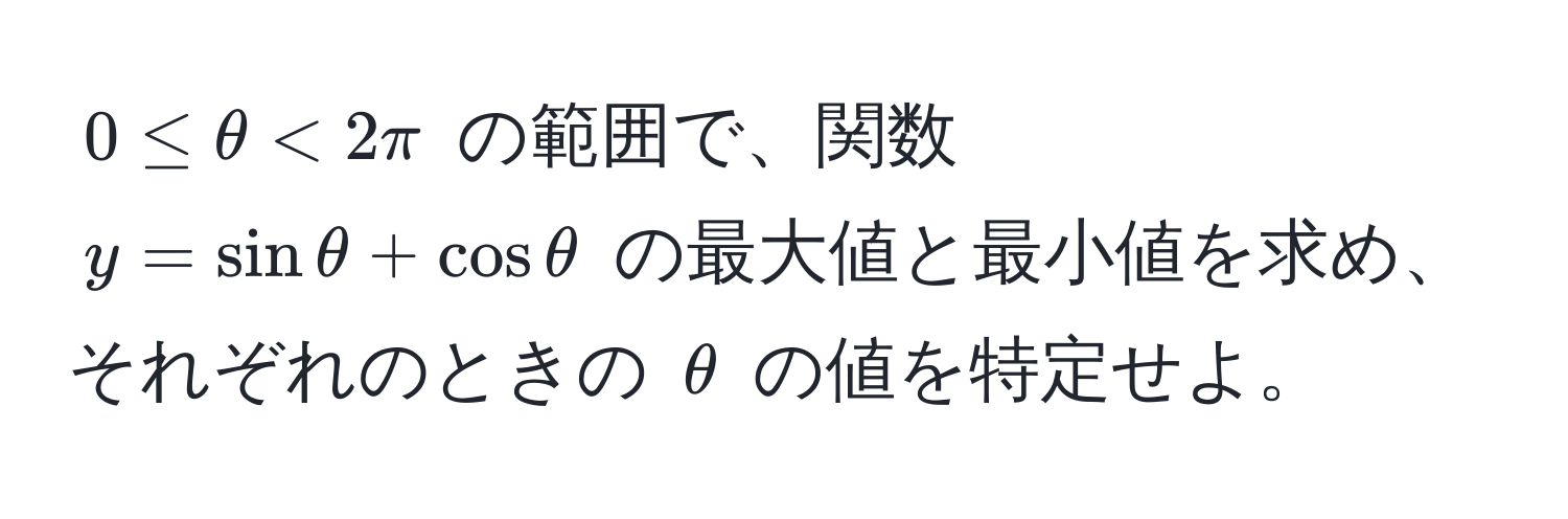 $0 ≤ θ < 2π$ の範囲で、関数 $y = sinθ + cosθ$ の最大値と最小値を求め、それぞれのときの $θ$ の値を特定せよ。