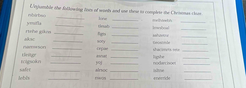 Unjumble the following lists of words and use these to complete the Christmas cloze. 
nbirbso _lone _melhteebh 
_ 
ymifla _tlesab _lnwsboal_ 
rtehe gikns _figts _aahzetnr_ 
aksc _soty _tieostmle_ 
namwson _cepae _shacimrts rete_ 
tleitgr _asnat _ligshe_ 
tcigsokn _yoj _nodarcisoet_ 
safet _alrsoc _isltne_ 
lebls _nwos _enerride_