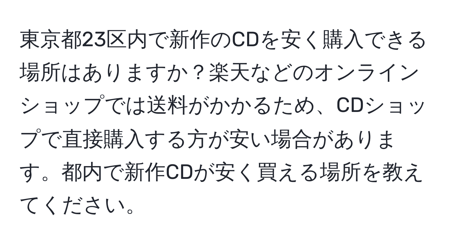 東京都23区内で新作のCDを安く購入できる場所はありますか？楽天などのオンラインショップでは送料がかかるため、CDショップで直接購入する方が安い場合があります。都内で新作CDが安く買える場所を教えてください。