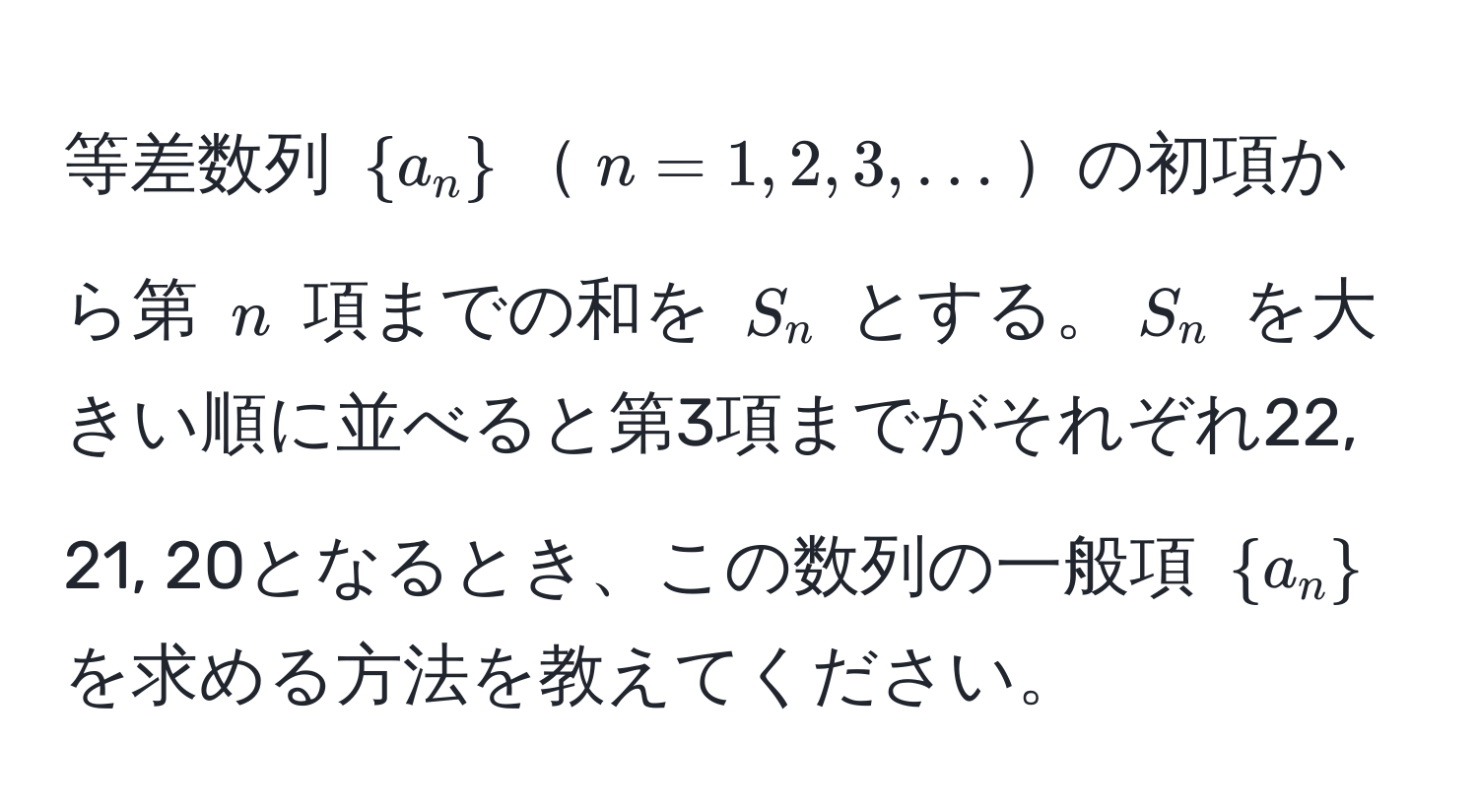 等差数列 ( a_n )( n=1,2,3,... )の初項から第 ( n ) 項までの和を ( S_n ) とする。( S_n ) を大きい順に並べると第3項までがそれぞれ22, 21, 20となるとき、この数列の一般項 ( a_n ) を求める方法を教えてください。