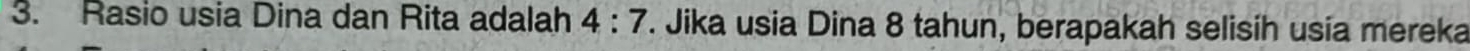 Rasio usia Dina dan Rita adalah 4:7. Jika usia Dina 8 tahun, berapakah selisih usia mereka